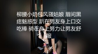 柳腰小奶包风骚姑娘 眉间黑痣魅惑型 趴在男友身上口交吃棒 骑在身上努力让男友舒服