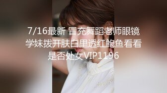 7/16最新 冒充舞蹈老师眼镜学妹拨开肤白里透红鲍鱼看看是否处女VIP1196