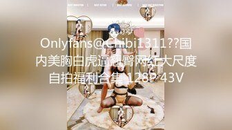 Onlyfans@Chibi1311??国内美胸白虎逼翘臀网红大尺度自拍福利合集 128P 43V