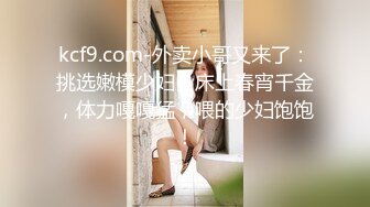 kcf9.com-外卖小哥又来了：挑选嫩模少妇，床上春宵千金，体力嘎嘎猛，喂的少妇饱饱！