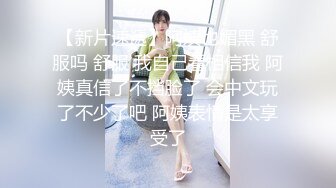 【新片速遞】阿姨也媚黑 舒服吗 舒服 我自己看相信我 阿姨真信了不挡脸了 会中文玩了不少了吧 阿姨表情是太享受了