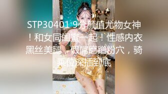 STP30401 9分颜值尤物女神！和女同闺蜜一起！性感内衣黑丝美腿，假屌磨蹭粉穴，骑乘位深插到底