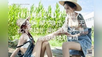 【极品嫩模女神】7.19超人气保时捷车模尤物 小穴湿滑无比汁液拉丝 操出白浆 啊~爸爸~操我 妖精吸阳采精