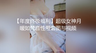 【年度终极福利】超级女神月暖如梵音性爱套图与视频