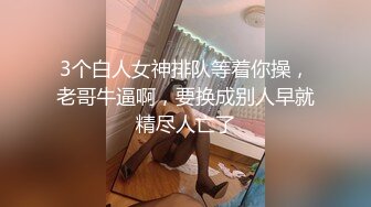 3个白人女神排队等着你操，老哥牛逼啊，要换成别人早就精尽人亡了