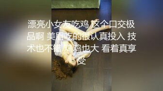 漂亮小女友吃鸡 这个口交极品啊 美眉吃的很认真投入 技术也不错 鸡鸡也大 看着真享受