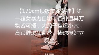 【170cm顶级美腿女神】第一骚女暴力自慰，各种道具万物皆可插，大茄子撑爆小穴，高跟鞋爆插菊花，棒球棍站立骑坐