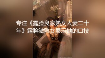 专注《露脸良家熟女人妻二十年》露脸微熟女展示她的口技