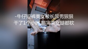 -牛仔短裤美女被长屌男狠狠干了1个小时,搞完美女腿都软了