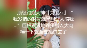 ✿顶级约炮大神『艾伦zz』“我发情的时候就是想让人骑我…”巨根狠狠地踩头后入大肉棒一下就全部插进去了