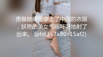 责备她硬是穿上了中国的衣服，妖艳的美女气喘吁吁地射了出来。 (ph6357a80a15af2)