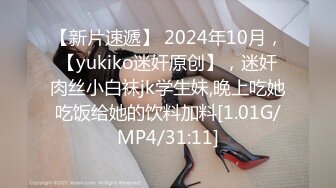 【新片速遞】 2024年10月，【yukiko迷奸原创】，迷奸肉丝小白袜jk学生妹,晚上吃她吃饭给她的饮料加料[1.01G/MP4/31:11]