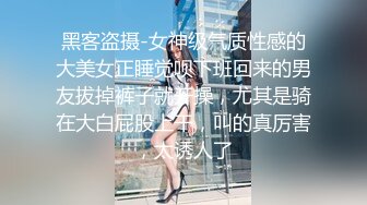 黑客盗摄-女神级气质性感的大美女正睡觉呗下班回来的男友拔掉裤子就开操，尤其是骑在大白屁股上干，叫的真厉害，太诱人了