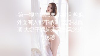 -第一视角操漂亮小姐姐 貌似外面有人都不敢叫 这身材真顶 大奶子操起来晃悠晃悠超诱惑