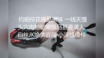  约啪校花极品嫩妹 一线天馒头穴肉鲍肥嫩极品甚是诱人 白丝JK绝美容颜 小淫娃模样