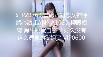 STP29769 重磅！初恋女神怦然心动【ANNA102】柳腰翘臀 黑牛跳蛋自慰 ！好久没有这么漂亮的御姐了 VIP0600