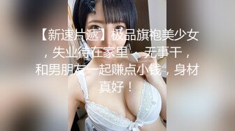 【新速片遞】极品旗袍美少女，失业待在家里 ♈ 无事干，和男朋友一起赚点小钱，身材真好！