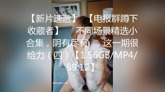 【新片速遞】  【电报群蹲下收藏者】❤️不同场景精选小合集，阴有尽有✌，这一期很给力（四）【1.56GB/MP4/59:12】