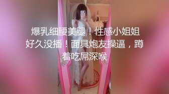  爆乳细腰美腿！性感小姐姐好久没播！面具炮友操逼，蹲着吃屌深喉