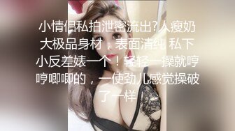 小情侣私拍泄密流出?人瘦奶大极品身材，表面清纯 私下小反差婊一个！轻轻一操就哼哼唧唧的，一使劲儿感觉操破了一样