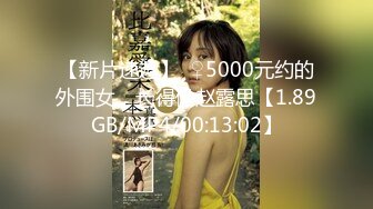 【新片速遞】  ♀5000元约的外围女，长得像赵露思【1.89GB/MP4/00:13:02】