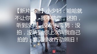 【新片速遞】小少妇：哈哈就不让你拍，我不信你，还拍，听到没有，没收手机 男：没拍，没听到.你上次叫我自己拍的，意见接收行动照旧！