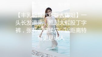 【丰乳肥臀气质新人御姐】一头长发漂亮，翘起大屁股丁字裤，张开双腿揉穴，近距离特写更是诱人