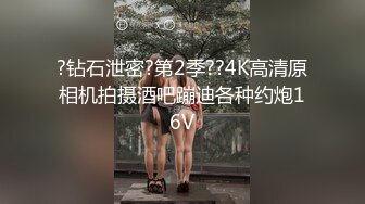 ?钻石泄密?第2季??4K高清原相机拍摄酒吧蹦迪各种约炮16V