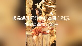 极品爆乳网红女神道具自慰玩到蝴蝶逼美穴流白