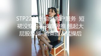 STP22259 偷拍客户服务  短裙没穿内裤按摩乳推 翘起大屁股舔屌  骑乘插入猛操后