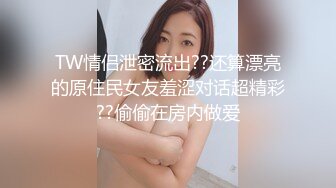 TW情侣泄密流出??还算漂亮的原住民女友羞涩对话超精彩??偷偷在房内做爱