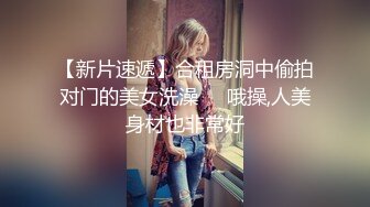 【新片速遞】合租房洞中偷拍对门的美女洗澡❤️哦操,人美身材也非常好