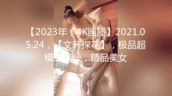 【2023年，4K画质】2021.05.24，【文轩探花】，极品超模二选一，精品美女