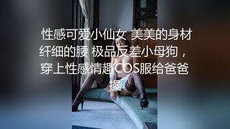  性感可爱小仙女 美美的身材纤细的腰 极品反差小母狗，穿上性感情趣COS服给爸爸操