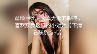 童颜巨乳，天真无邪的眼神，喜欢欺负这样的小姐姐【下滑看联系方式】