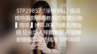 STP29857 ?淫物学妹? 极品推特摄影师鸡教练的专属玩物▌琦琦 ▌网袜JK被肉棒无情抽插 狂肏后入榨精索取 开腿爆射蝴蝶穴滚烫精液 VIP0600