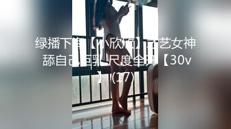 绿播下海【小欣欣】才艺女神 舔自己巨乳 尺度全开【30v】 (17)