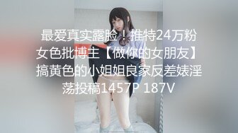 最爱真实露脸！推特24万粉女色批博主【做你的女朋友】搞黄色的小姐姐良家反差婊淫荡投稿1457P 187V