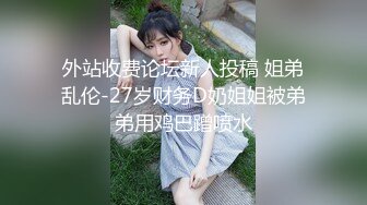 外站收费论坛新人投稿 姐弟乱伦-27岁财务D奶姐姐被弟弟用鸡巴蹭喷水