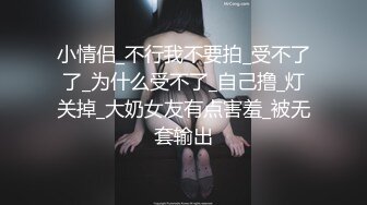 小情侣_不行我不要拍_受不了了_为什么受不了_自己撸_灯关掉_大奶女友有点害羞_被无套输出