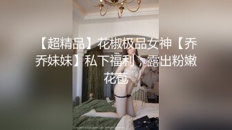 【超精品】花椒极品女神【乔乔妹妹】私下福利，露出粉嫩花苞