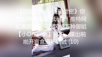 《顶级女神☀️重磅泄密》你的女神有钱人的玩物！推特网红高颜极品气质风情万种御姐【小D在杭州】私拍，露出啪啪开盲盒道具测试 (10)