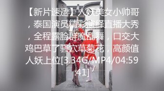 【新片速遞】人妖美女小帅哥，泰国演员精彩演绎直播大秀，全程露脸群魔乱舞，口交大鸡巴草了骚穴草菊花，高颜值人妖上位[3.34G/MP4/04:59:41]