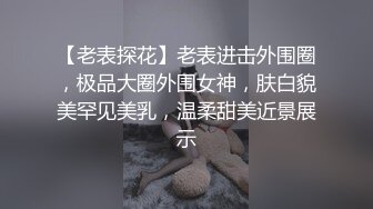 【老表探花】老表进击外围圈，极品大圈外围女神，肤白貌美罕见美乳，温柔甜美近景展示