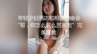  年轻少妇酒店和相好的幽会“哥，你怎么这么厉害呢”完美露脸