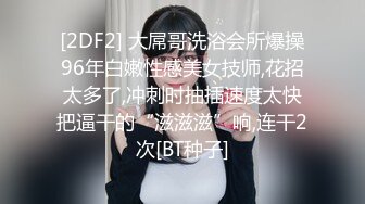 [2DF2] 大屌哥洗浴会所爆操96年白嫩性感美女技师,花招太多了,冲刺时抽插速度太快把逼干的“滋滋滋”响,连干2次[BT种子]