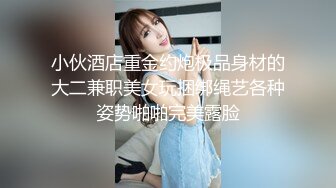 小伙酒店重金约炮极品身材的大二兼职美女玩捆绑绳艺各种姿势啪啪完美露脸