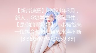 【新片速遞】  2024年3月，新人，G奶学生，母狗属性，【是你的乖妈妈】，小骚货来一段抖音热舞，自慰水声不断[3.35G/MP4/10:59:39]