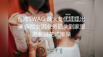 台湾SWAG 最火女优娃娃出演 保险女因业务疏失到家里道歉被花式爆操