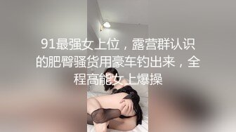 91最强女上位，露营群认识的肥臀骚货用豪车钓出来，全程高能女上爆操